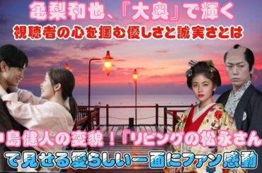 亀梨和也、『大奥』で輝く！視聴者の心を掴む優しさと誠実さとは？中島健人の変貌！『リビングの松永さん』で見せる愛らしい一面にファン感動