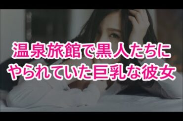 温泉旅館で黒人たちにやられていた巨乳な彼女【修羅場な話】