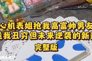 （完整版）心机表姐抢走了我的高富帅男友。还把又穷又丑的邻居介绍给我，美其名曰补偿。我表面生气，心里却