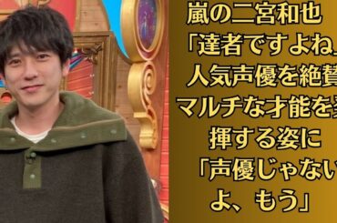 嵐の二宮和也　「達者ですよね」人気声優を絶賛　マルチな才能を発揮する姿に「声優じゃないよ、もう」