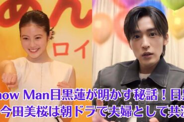 Snow Man目黒蓮が明かす秘話！目黒と今田美桜は朝ドラで夫婦として共演。今田美桜の快進撃がスゴい！朝ドラヒロインに続き「花咲舞」続編主演に…過密スケジュールの心配も