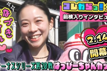 ヴィーナスシリーズ第20戦 はっぴーちゃんカップ 前検入りインタビュー 「コレからっ！」
