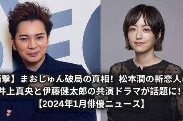 【衝撃】まおじゅん破局の真相！松本潤の新恋人は？井上真央と伊藤健太郎の共演ドラマが話題に！【2024年1月俳優ニュース】