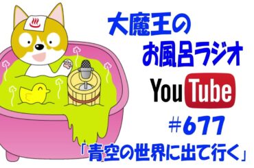 大魔王のお風呂ラジオ「第677回青空の世界に出て行く」