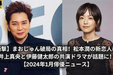 【衝撃】まおじゅん破局の真相！松本潤の新恋人は？井上真央と伊藤健太郎の共演ドラマが話題に！【2024年1月俳優ニュース】