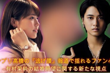 キンプリ高橋の『逃げ腰』報道で揺れるファン心理―有村架純の結婚願望に関する新たな視点| Hiranoちゃんのワールド