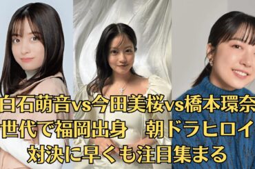 上白石萌音vs今田美桜vs橋本環奈！同世代で福岡出身　朝ドラヒロイン対決に早くも注目集まる