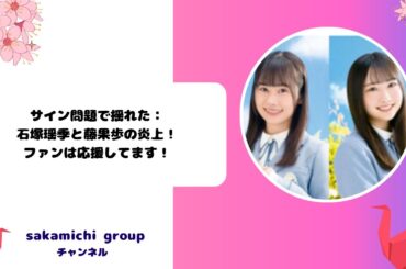 サイン問題で揺れた：石塚瑶季と藤嶌果歩の炎上！ファンは応援してます！