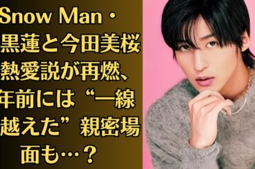 Snow Man・目黒蓮と今田美桜の熱愛説が再燃、1年前には“一線を越えた”親密場面も…？目黒蓮の本命はどっち？