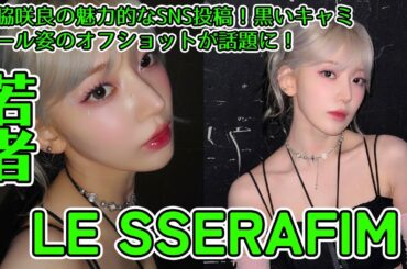 【LE SSERAFIM】宮脇咲良がSNSで黒いキャミソール姿を披露。ファンから絶賛コメント。芸能人のSNS交流の重要性と影響について考察。