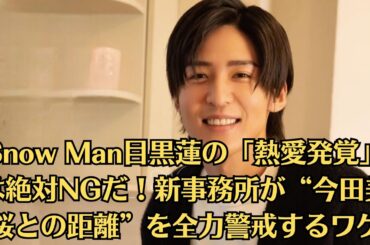 Snow Man目黒蓮の「熱愛発覚」は絶対NGだ！新事務所が“今田美桜との距離”を全力警戒するワケ
