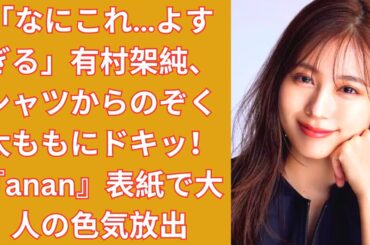 「なにこれ…よすぎる」有村架純、シャツからのぞく太ももにドキッ！『anan』表紙で大人の色気放出