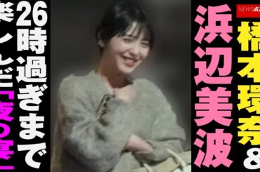 橋本環奈 ＆ 浜辺美波　26時過ぎ まで 楽しんだ 「 夜の宴 」 NEWSポストセブン