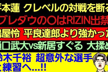 〇平本蓮 クレベルのオファーを断る＆暴露「ブレイキングダウンの⚫⚫がRIZIN出禁になった」〇鶴屋怜 平良達郎より強かった〇樋口武大vs新居すぐる〇太田忍「朝倉海と練習したい｣〇鈴木千裕 意外な選手と