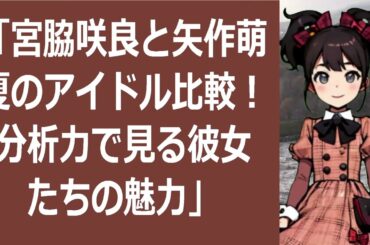 「宮脇咲良と矢作萌夏のアイドル比較！分析力で見る彼女たちの魅力」こんに… 海外の反応 1582