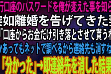 【スカッと】銀行口座のパスワードを俺が変えた事を知らず突如離婚を告げてきた妻。「口座からお金だけ引き落とさせて貰うわw何かあってもネットで調べるから連絡先も消すねw」→即連絡先を消した結果w【感動】