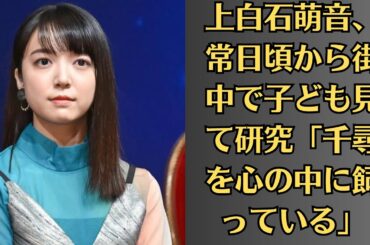 上白石萌音、常日頃から街中で子ども見て研究「千尋を心の中に飼っている」