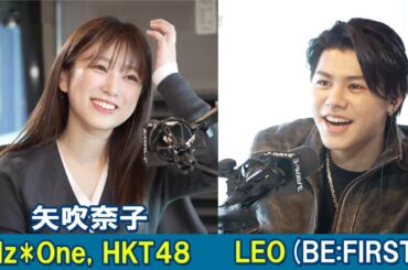BE:FIRST・LEO 俳優・矢吹奈子を深掘り！ HKT48とIZONEで活動したきっかけは？