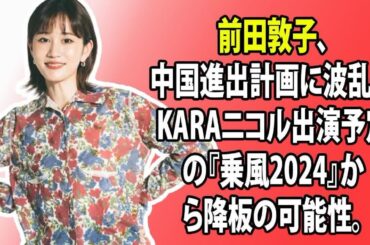 芸能ニュース: 前田敦子、中国進出計画に波乱―KARAニコル出演予定の『乗風2024』から降板の可能性。AKB48時代のスキャンダルが影響か？