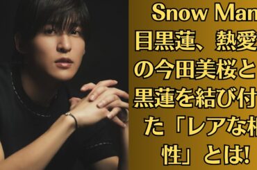 Snow Man目黒蓮、熱愛中の今田美桜と目黒蓮を結び付けた「レアな相性」とは!…今年の目黒の活躍ぶり、そして４月から本格始動する『STARTO』の動向を見守りたい。