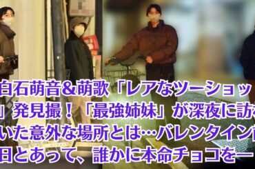 上白石萌音＆萌歌「レアなツーショットを」発見撮！「最強姉妹」が深夜に訪れていた意外な場所とは…バレンタイン前日とあって、誰かに本命チョコを―