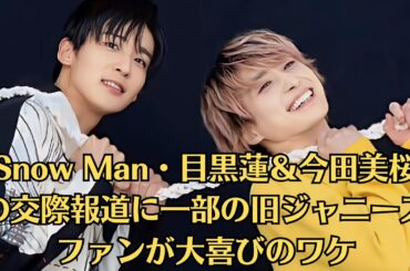 Snow Man・目黒蓮＆今田美桜の交際報道に一部の旧ジャニーズファンが大喜びのワケ！登録者数310万人超え！Snow Man、メンバーの自然体な魅力あふれるYouTubeが絶好調