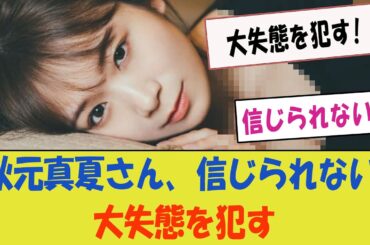 秋元真夏さん、信じられない大失態を犯すw