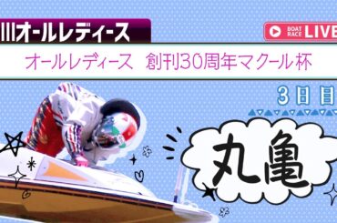 【ボートレースライブ】丸亀G3 オールレディース 創刊30周年マクール杯 3日目 1〜12R