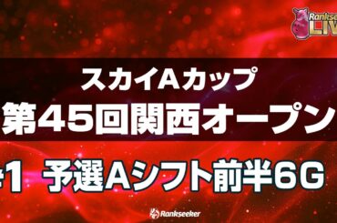 予選Aシフト前半6G『スカイAカップ第45回関西オープン』