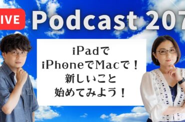 【Podcast Live】ep.207：iPadでiPhoneでMacで！新しいことを始めてみよう！