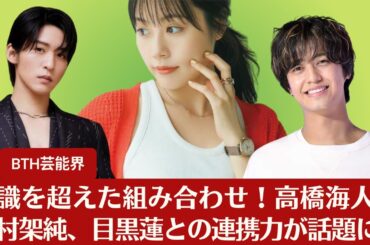 【高橋海人と有村架純】常識を超えた組み合わせ！高橋海人と有村架純、目黒蓮との連携力が話題に【BTH芸能界】