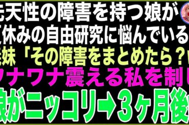 【スカッと】先天性の障害を持つ娘が夏休みの自由研究のテーマに悩んでいると、義妹「その障害をまとめたら？w楽ちんでしょ？w」怒りで震える私を制し娘がニッコ