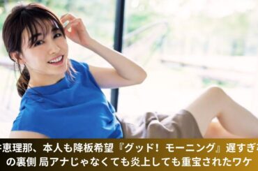 新井恵理那、本人も降板希望『グッド！モーニング』遅すぎ卒業の裏側 局アナじゃなくても炎上しても重宝されたワケ