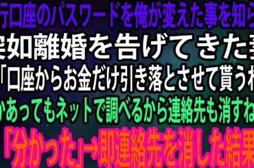 【スカッと】銀行口座のパスワードを俺が変えた事を知らず突如離婚を告げてきた妻。「口座からお金だけ引き落とさせて貰うわw何かあってもネットで調べるから連絡先も消すねw」→即連絡先を消した