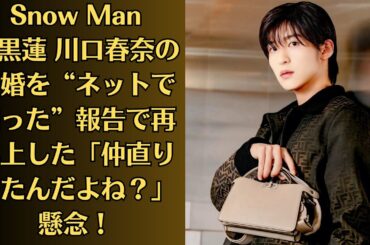 Snow Man目黒蓮 川口春奈の結婚を“ネットで知った”報告で再浮上した「仲直りしたんだよね？」懸念！