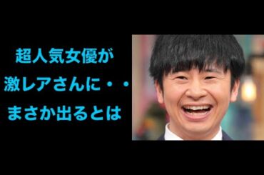 まさかの超人気女優が「激レアさん」現る　オードリー若林「ビックリ」ネットも衝撃「まさか出るとは」