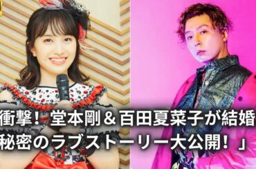 「衝撃！堂本剛＆百田夏菜子が結婚💕秘密のラブストーリー大公開！」