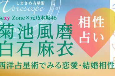 菊池風磨さんと白石麻衣さんの恋愛・結婚相性（点数と各人の気質）/Sexy Zone×元乃木坂46【西洋占星術でみる相性】
