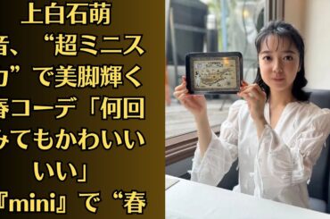 上白石萌音、“超ミニスカ”で美脚輝く春コーデ「何回みてもかわいいいい」　『mini』で“春の萌音祭り”