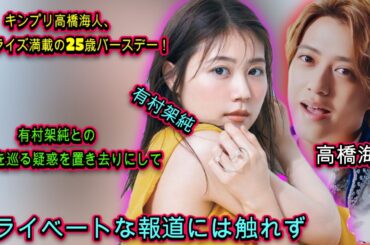 キンプリ高橋海人、25歳の誕生日にファン驚愕！有村架純との交際報道をスルーしつつ、サプライズイベントで感謝の気持ちを表す| エンタメジャパン