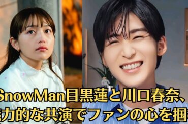SnowMan目黒蓮と川口春奈、魅力的な共演でファンの心を掴む。川口春奈、“格闘家との破局”で目黒蓮との急接近にファンが警戒