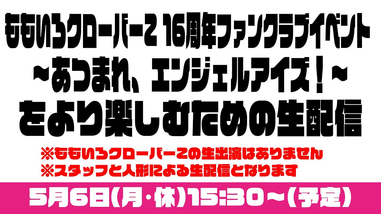「ももいろクローバーZ 16周年ファンクラブイベント 〜あつまれ、エンジェルアイズ!〜」 をより楽しむための生配信! 「ももいろクローバーZ 16周年ファンクラブイベント 〜あつまれ、エンジェルアイズ!〜」 をより楽しむための生配信!