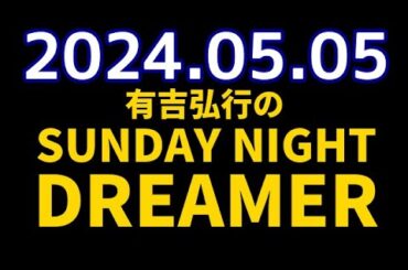 有吉弘行のSUNDAY NIGHT DREAMER　2024年05月05日【ゴールデンウィークレポート】