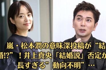 嵐・松本潤の意味深投稿が“結婚!”！井上真央「結婚説」否定から長すぎる”動向不明”…新作出演なし1年超に心配の声広がる…「子供は欲しい？」の“タブー質問”に松本潤のひと言