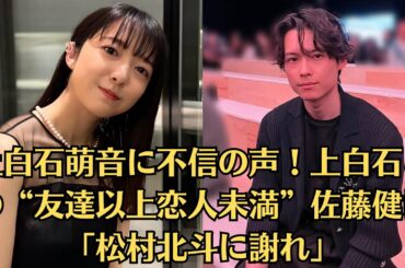上白石萌音に不信の声！上白石との“友達以上恋人未満”佐藤健に「松村北斗に謝れ」。上白石萌音、松村北斗と「2人でご飯に行った」、プロポーズでサプライズはNG。