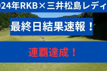 2024年　RKB×三井松島レディス最終日速報！！優勝は前回大会も優勝のあの人！
