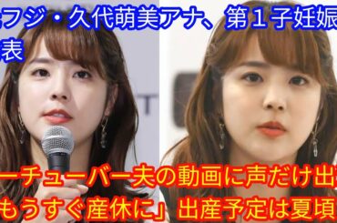 元フジ・久代萌美アナ、第１子妊娠を発表　ユーチューバー夫の動画に声だけ出演「もうすぐ産休に」[japan News]出産予定は夏頃