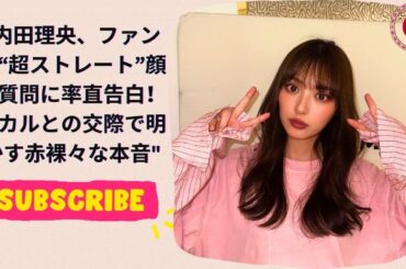 内田理央、ファンの“超ストレート”顔面質問に率直告白！ヒカルとの交際で明かす赤裸々な本音