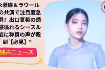 永瀬廉＆ラウールとの共演で注目度急上昇！出口夏希の透明感溢れるシースルー姿に称賛の声が殺到【必見】