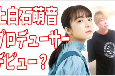 上白石萌音　初プロデュース作品？プロデュ―サーデビュー？